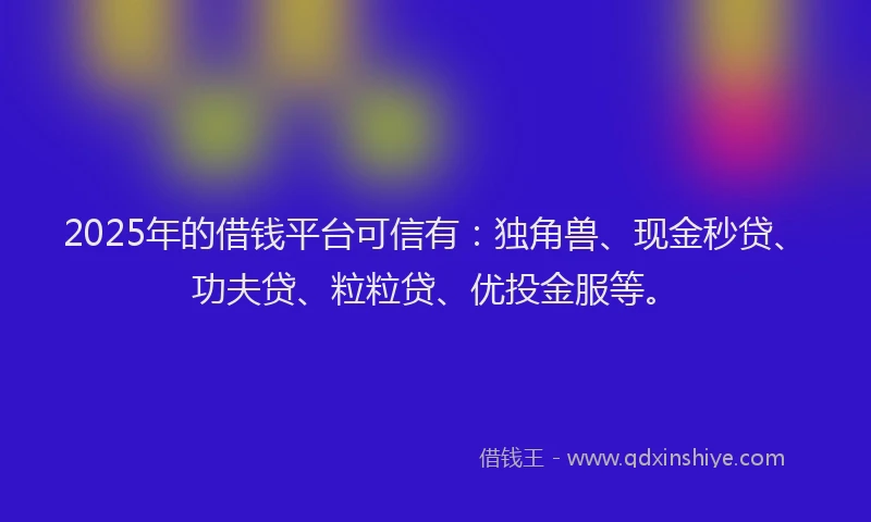 2025年的借钱平台可信有：独角兽、现金秒贷、功夫贷、粒粒贷、优投金服等。