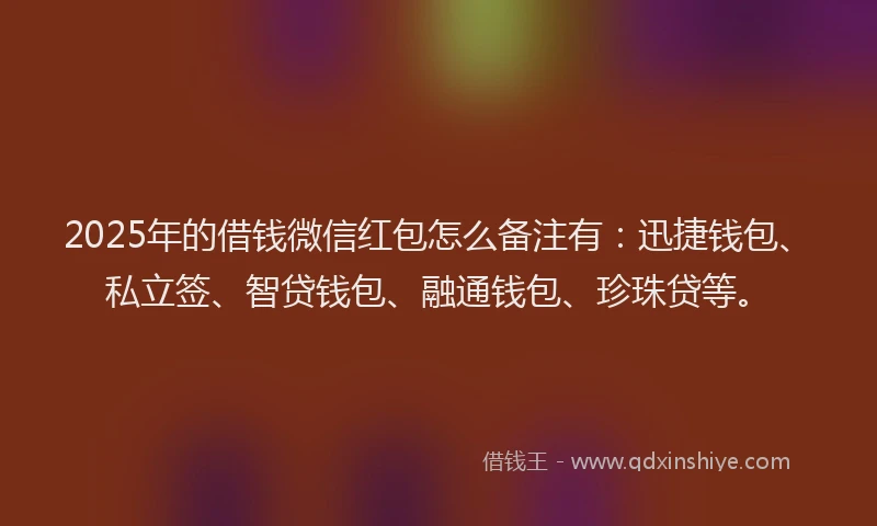 2025年的借钱微信红包怎么备注有：迅捷钱包、私立签、智贷钱包、融通钱包、珍珠贷等。