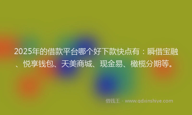 2025年的借款平台哪个好下款快点有：瞬借宝融、悦享钱包、天美商城、现金易、橄榄分期等。