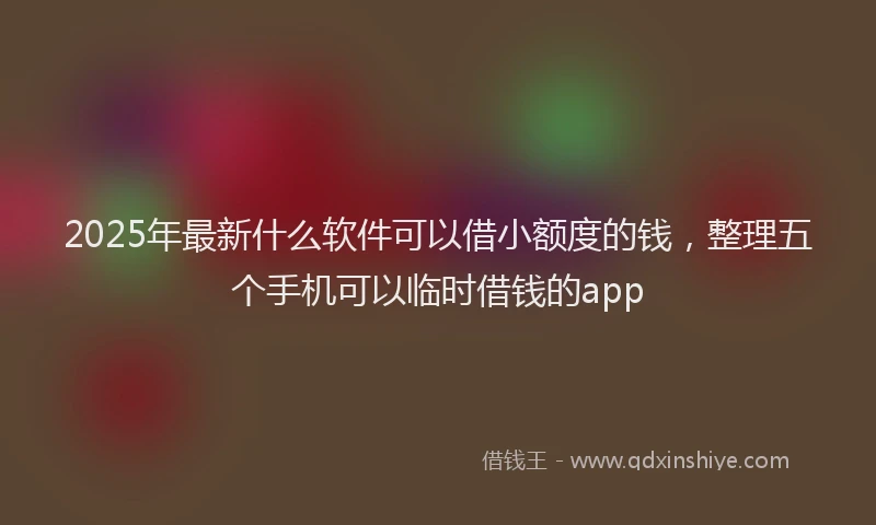 2025年最新什么软件可以借小额度的钱，整理五个手机可以临时借钱的app