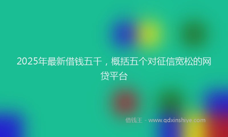 2025年最新借钱五千，概括五个对征信宽松的网贷平台