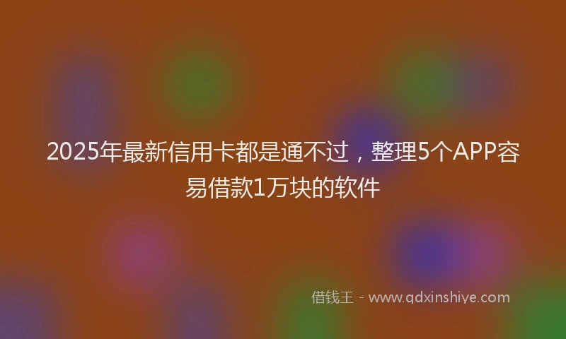 2025年最新信用卡都是通不过，整理5个APP容易借款1万块的软件