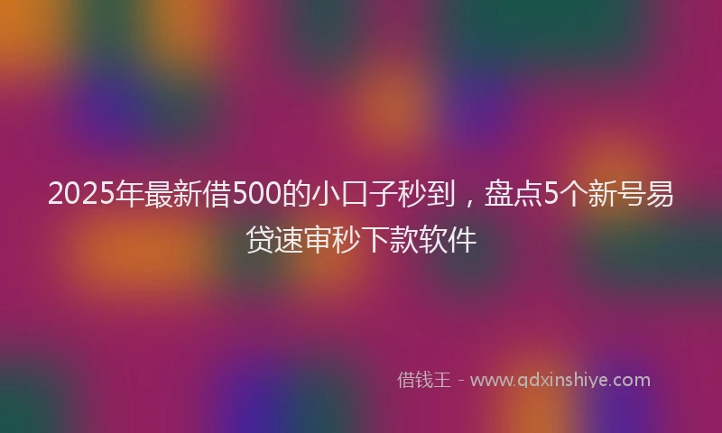 2025年最新借500的小口子秒到，盘点5个新号易贷速审秒下款软件