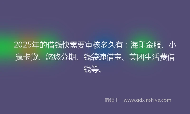 2025年的借钱快需要审核多久有：海印金服、小赢卡贷、悠悠分期、钱袋速借宝、美团生活费借钱等。