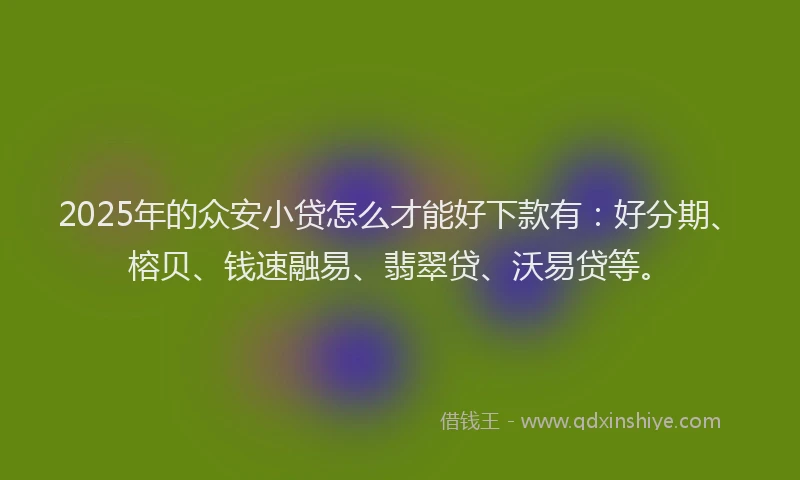2025年的众安小贷怎么才能好下款有：好分期、榕贝、钱速融易、翡翠贷、沃易贷等。