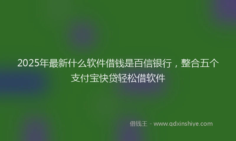 2025年最新什么软件借钱是百信银行，整合五个支付宝快贷轻松借软件
