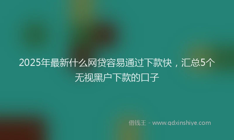 2025年最新什么网贷容易通过下款快，汇总5个无视黑户下款的口子
