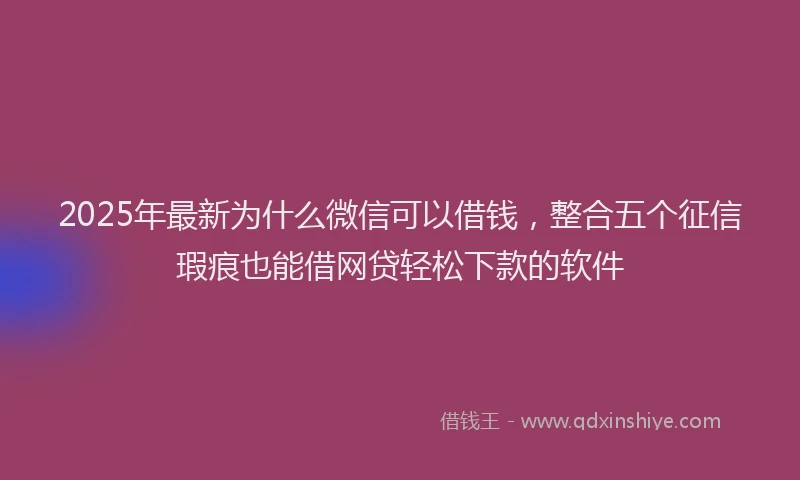 2025年最新为什么微信可以借钱，整合五个征信瑕疵也能借网贷轻松下款的软件