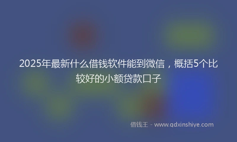 2025年最新什么借钱软件能到微信，概括5个比较好的小额贷款口子