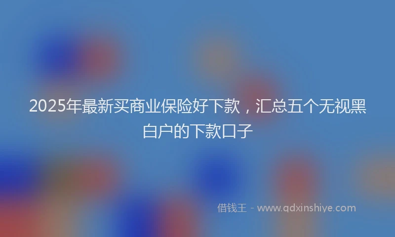 2025年最新买商业保险好下款，汇总五个无视黑白户的下款口子
