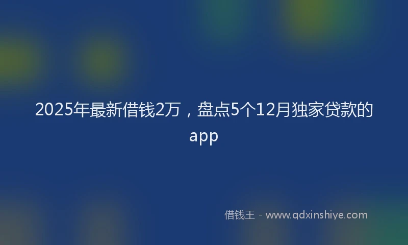 2025年最新借钱2万，盘点5个12月独家贷款的app