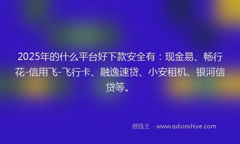 2025年的什么平台好下款安全有:现金易、畅行花-信用飞-飞行卡、融逸速贷、小安租机、银河信贷等。