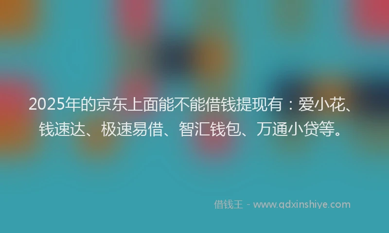 2025年的京东上面能不能借钱提现有：爱小花、钱速达、极速易借、智汇钱包、万通小贷等。