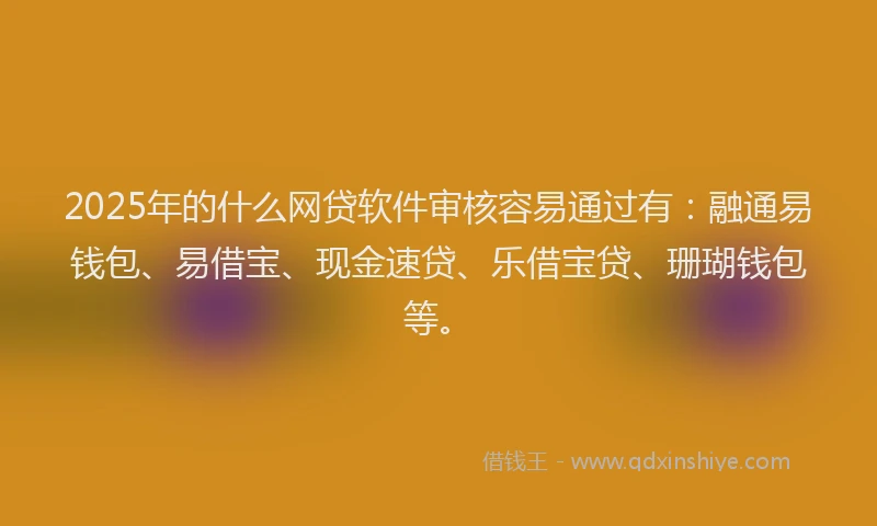 2025年的什么网贷软件审核容易通过有：融通易钱包、易借宝、现金速贷、乐借宝贷、珊瑚钱包等。