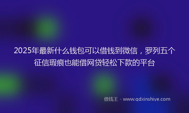 2025年最新什么钱包可以借钱到微信，罗列五个征信瑕疵也能借网贷轻松下款的平台