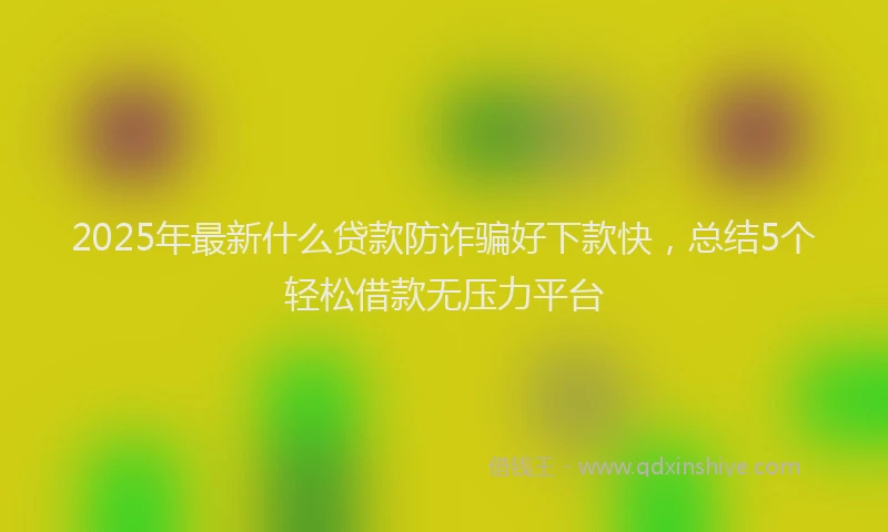 2025年最新什么贷款防诈骗好下款快，总结5个轻松借款无压力平台