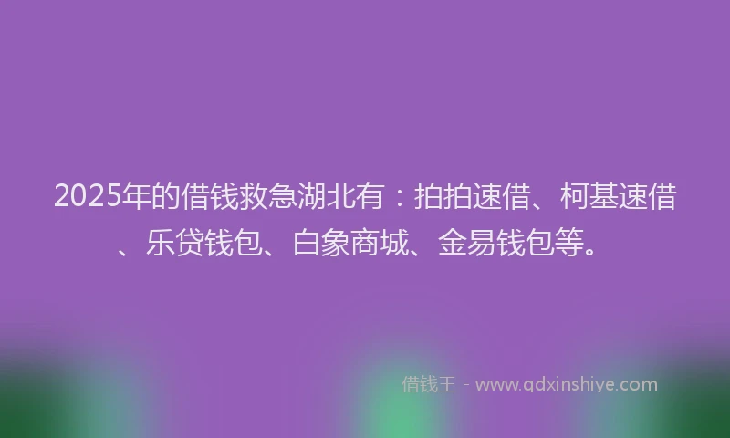 2025年的借钱救急湖北有：拍拍速借、柯基速借、乐贷钱包、白象商城、金易钱包等。