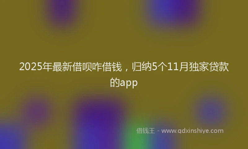 2025年最新借呗咋借钱，归纳5个11月独家贷款的app