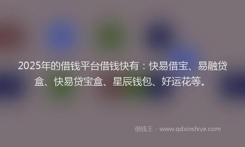2025年的借钱平台借钱快有：快易借宝、易融贷盒、快易贷宝盒、星辰钱包、好运花等。