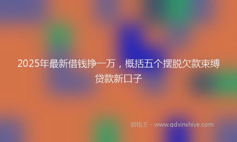2025年最新借钱挣一万，概括五个摆脱欠款束缚贷款新口子