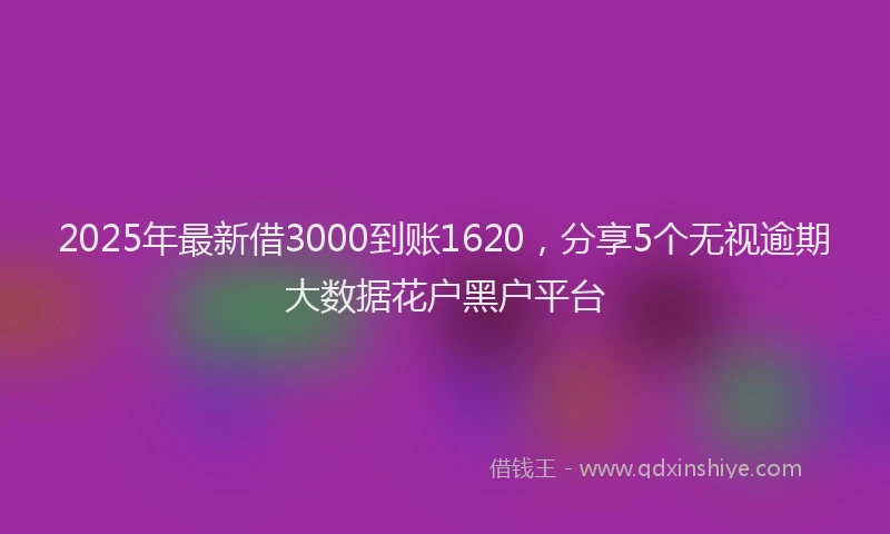 2025年最新借3000到账1620，分享5个无视逾期大数据花户黑户平台