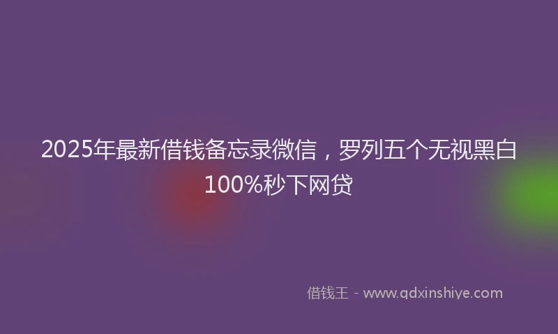 2025年最新借钱备忘录微信，罗列五个无视黑白100%秒下网贷