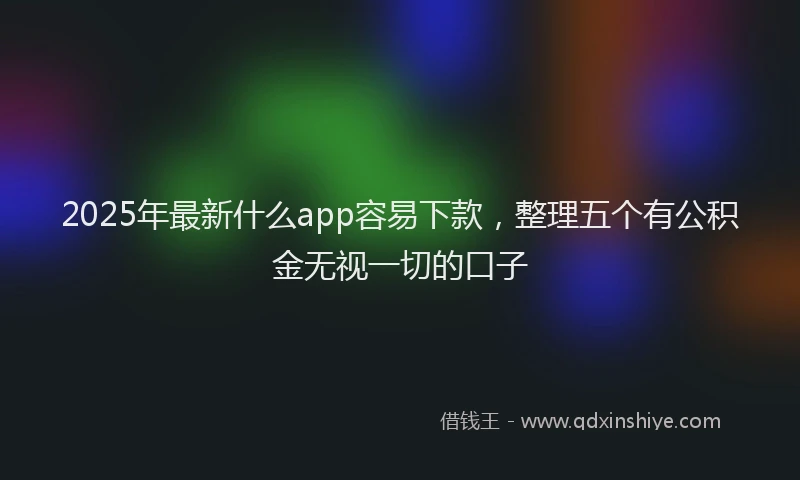 2025年最新什么app容易下款，整理五个有公积金无视一切的口子