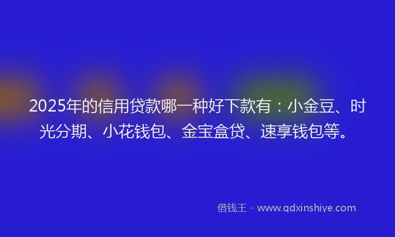 2025年的信用贷款哪一种好下款有：小金豆、时光分期、小花钱包、金宝盒贷、速享钱包等。