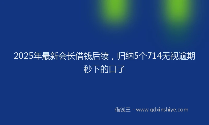 2025年最新会长借钱后续，归纳5个714无视逾期秒下的口子