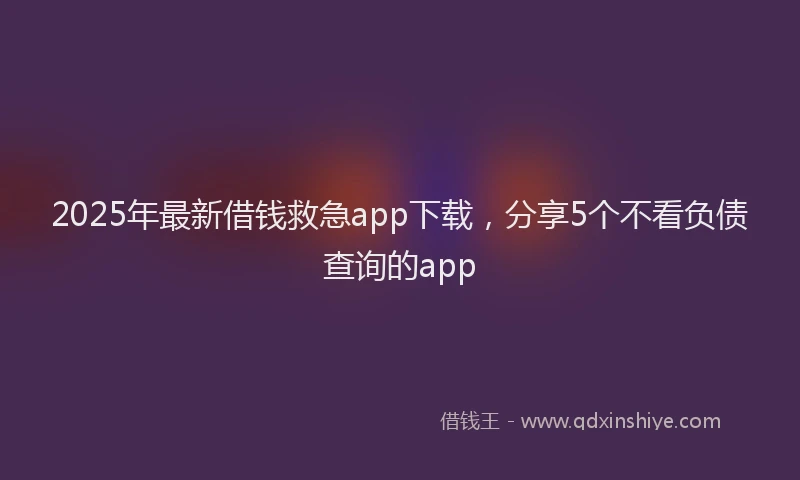 2025年最新借钱救急app下载，分享5个不看负债查询的app