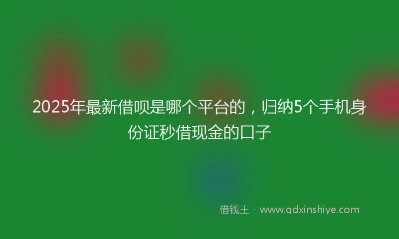 2025年最新借呗是哪个平台的，归纳5个手机身份证秒借现金的口子