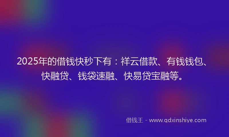 2025年的借钱快秒下有：祥云借款、有钱钱包、快融贷、钱袋速融、快易贷宝融等。