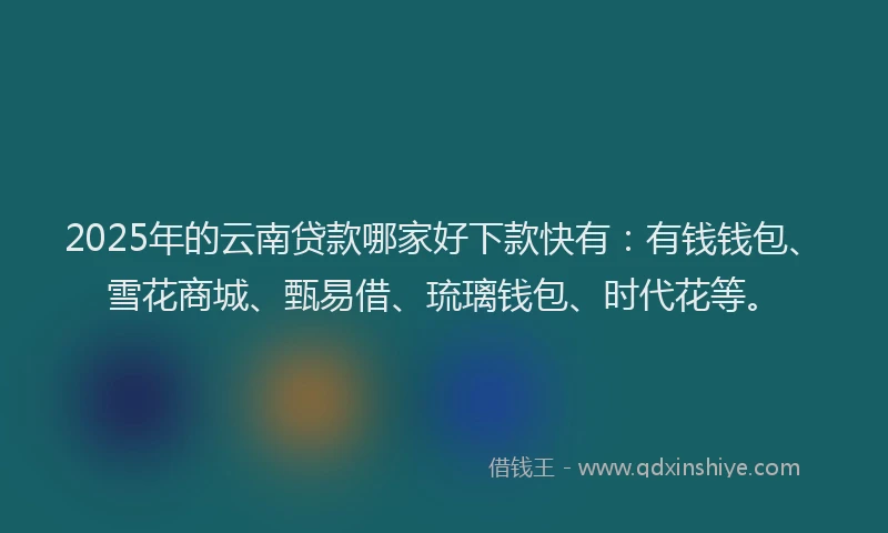 2025年的云南贷款哪家好下款快有：有钱钱包、雪花商城、甄易借、琉璃钱包、时代花等。