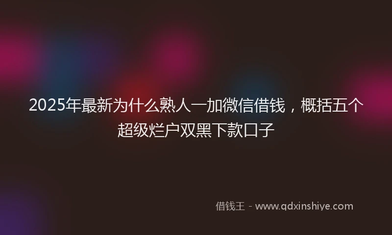 2025年最新为什么熟人一加微信借钱，概括五个超级烂户双黑下款口子