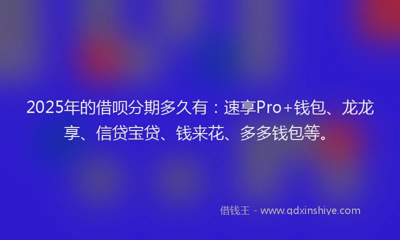 2025年的借呗分期多久有：速享Pro+钱包、龙龙享、信贷宝贷、钱来花、多多钱包等。