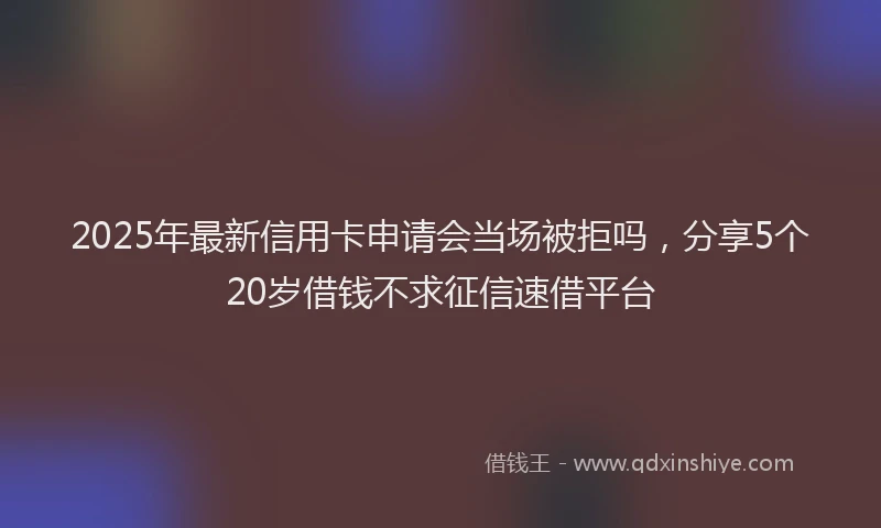 2025年最新信用卡申请会当场被拒吗，分享5个20岁借钱不求征信速借平台