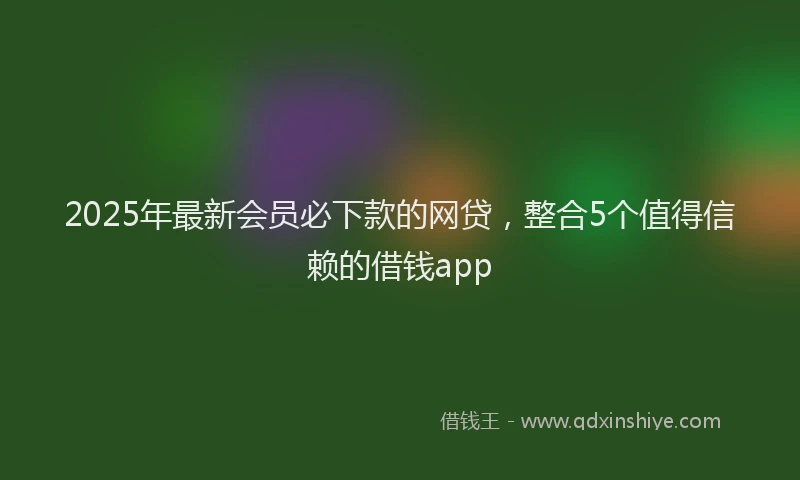 2025年最新会员必下款的网贷，整合5个值得信赖的借钱app