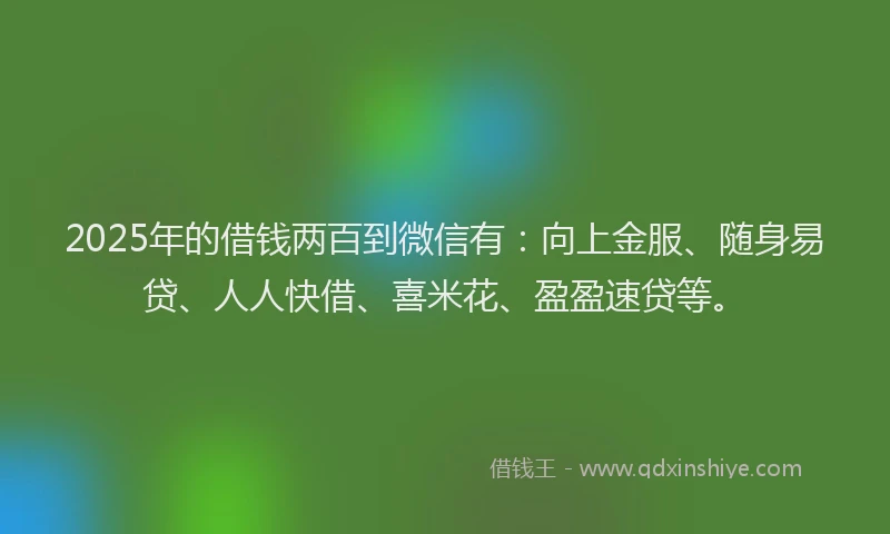 2025年的借钱两百到微信有：向上金服、随身易贷、人人快借、喜米花、盈盈速贷等。