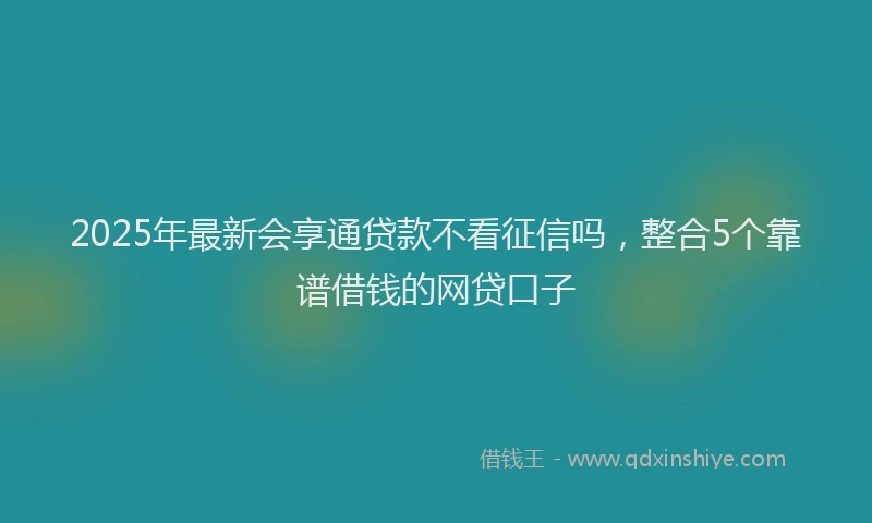 2025年最新会享通贷款不看征信吗，整合5个靠谱借钱的网贷口子