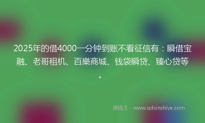 2025年的借4000一分钟到账不看征信有：瞬借宝融、老哥租机、百樂商城、钱袋瞬贷、臻心贷等。
