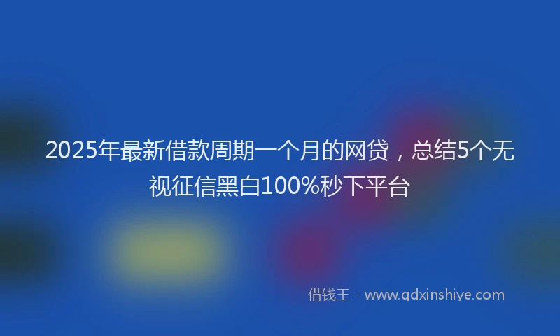 2025年最新借款周期一个月的网贷，总结5个无视征信黑白100%秒下平台