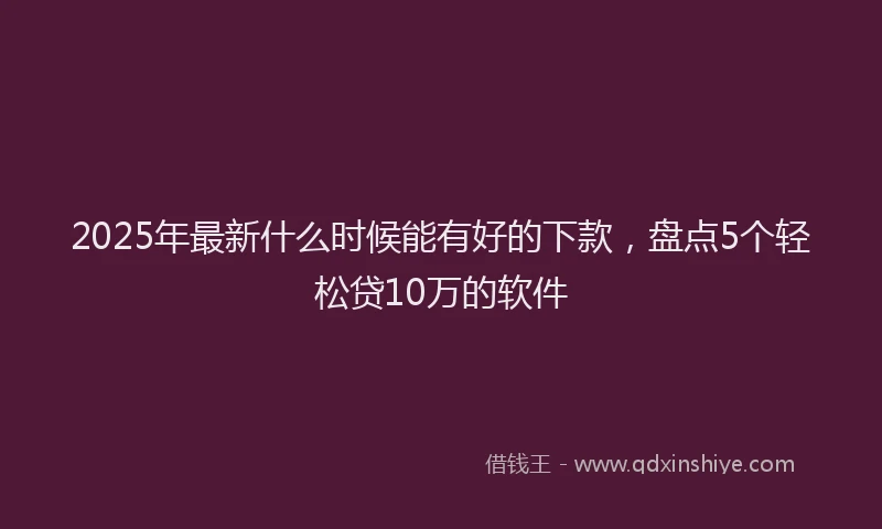 2025年最新什么时候能有好的下款，盘点5个轻松贷10万的软件