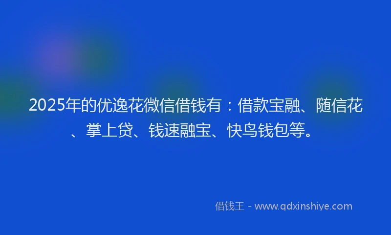 2025年的优逸花微信借钱有：借款宝融、随信花、掌上贷、钱速融宝、快鸟钱包等。