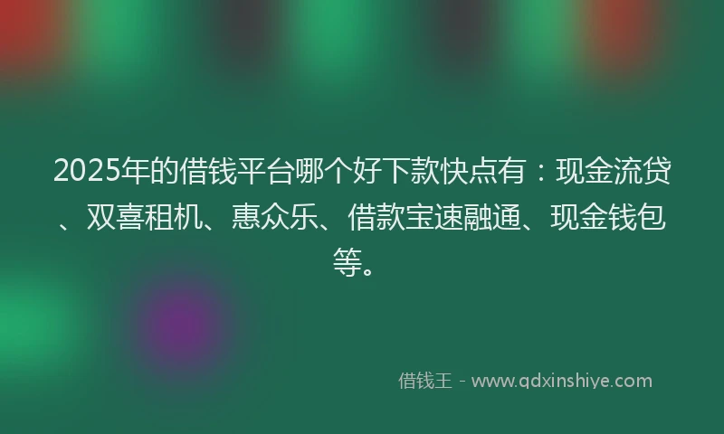 2025年的借钱平台哪个好下款快点有：现金流贷、双喜租机、惠众乐、借款宝速融通、现金钱包等。
