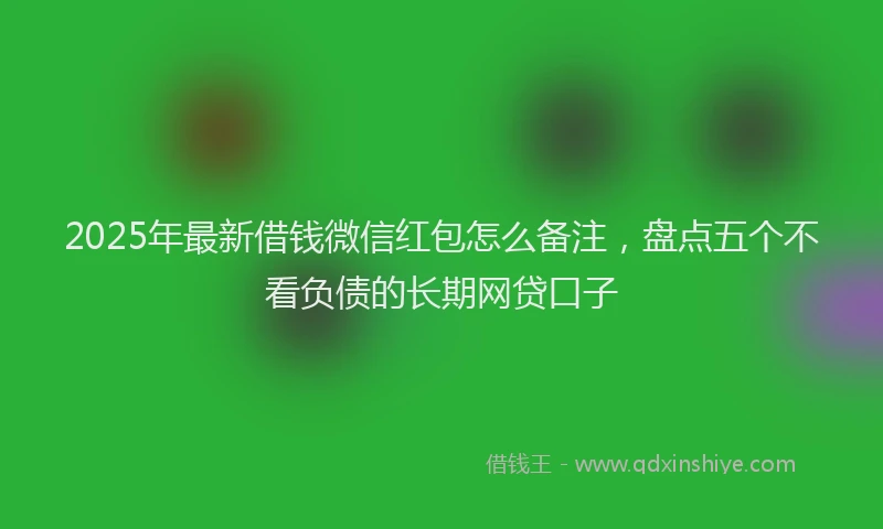 2025年最新借钱微信红包怎么备注，盘点五个不看负债的长期网贷口子