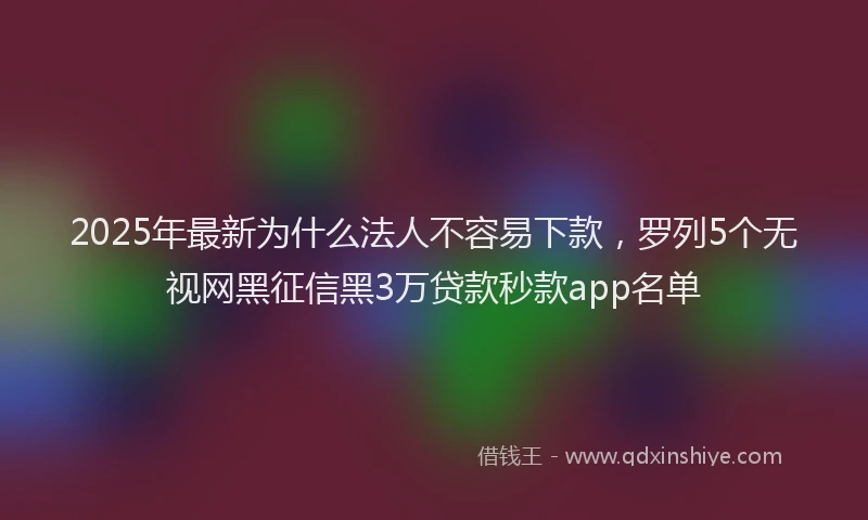 2025年最新为什么法人不容易下款，罗列5个无视网黑征信黑3万贷款秒款app名单