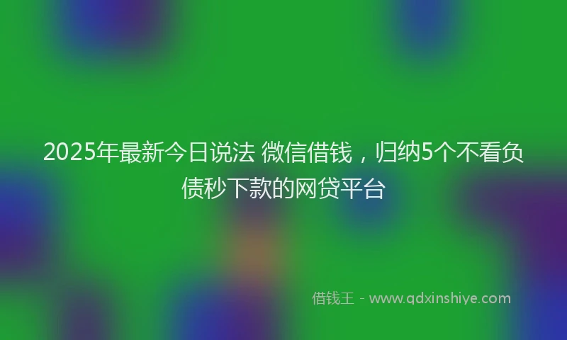 2025年最新今日说法 微信借钱，归纳5个不看负债秒下款的网贷平台