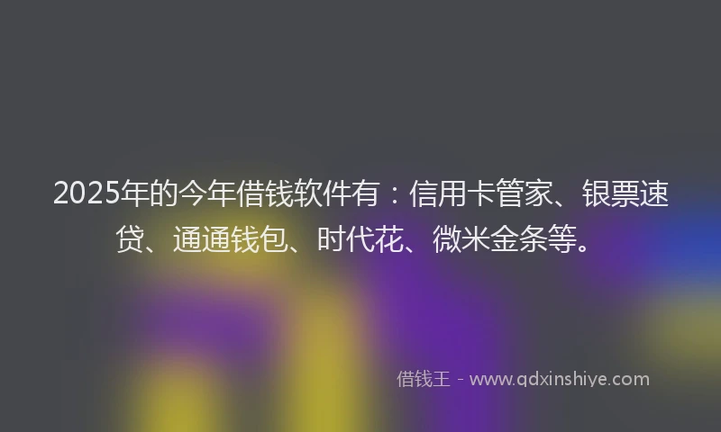 2025年的今年借钱软件有：信用卡管家、银票速贷、通通钱包、时代花、微米金条等。