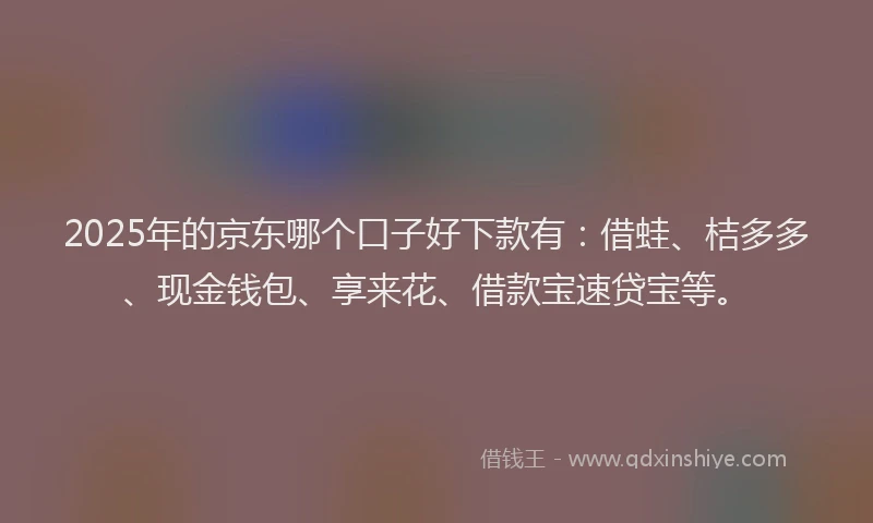 2025年的京东哪个口子好下款有：借蛙、桔多多、现金钱包、享来花、借款宝速贷宝等。
