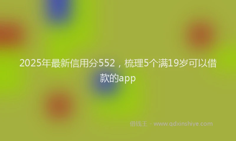 2025年最新信用分552，梳理5个满19岁可以借款的app
